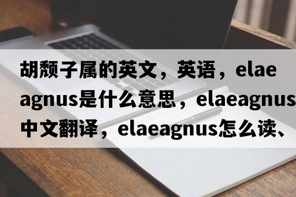胡頹子屬的英文，英語(yǔ)，elaeagnus是什么意思，elaeagnus中文翻譯，elaeagnus怎么讀、發(fā)音、用法及例句