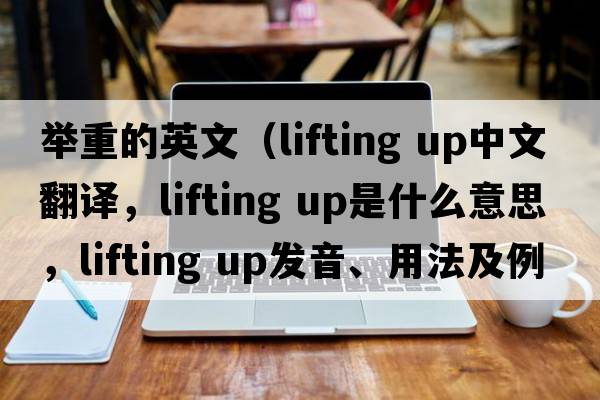 舉重的英文（lifting up中文翻譯，lifting up是什么意思，lifting up發(fā)音、用法及例句）
