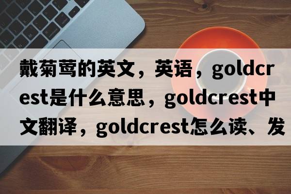 戴菊鶯的英文，英語(yǔ)，goldcrest是什么意思，goldcrest中文翻譯，goldcrest怎么讀、發(fā)音、用法及例句