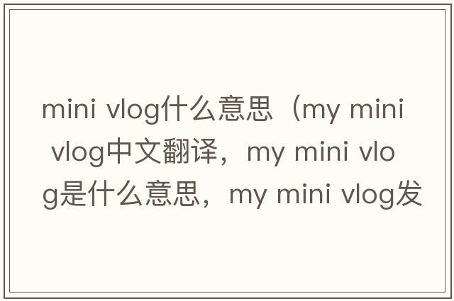 mini vlog什么意思（my mini vlog中文翻譯，my mini vlog是什么意思，my mini vlog發(fā)音、用法及例句）