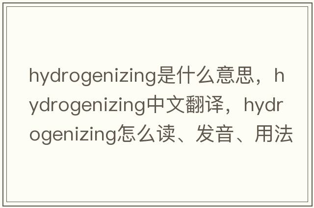 hydrogenizing是什么意思，hydrogenizing中文翻譯，hydrogenizing怎么讀、發(fā)音、用法及例句