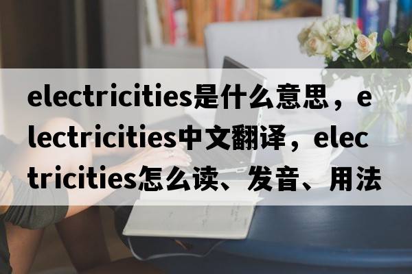 electricities是什么意思，electricities中文翻譯，electricities怎么讀、發(fā)音、用法及例句