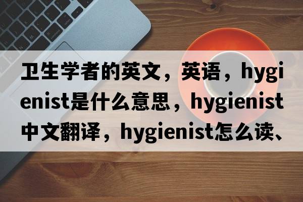 衛(wèi)生學(xué)者的英文，英語，hygienist是什么意思，hygienist中文翻譯，hygienist怎么讀、發(fā)音、用法及例句