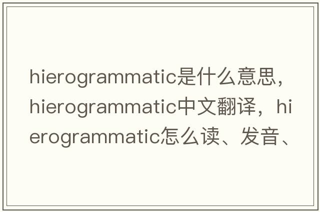 hierogrammatic是什么意思，hierogrammatic中文翻譯，hierogrammatic怎么讀、發(fā)音、用法及例句