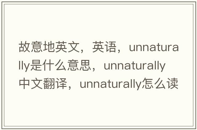 故意地英文，英語，unnaturally是什么意思，unnaturally中文翻譯，unnaturally怎么讀、發(fā)音、用法及例句