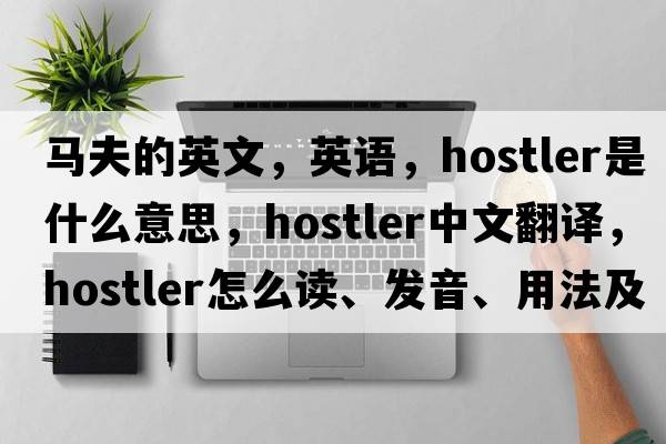 馬夫的英文，英語，hostler是什么意思，hostler中文翻譯，hostler怎么讀、發(fā)音、用法及例句
