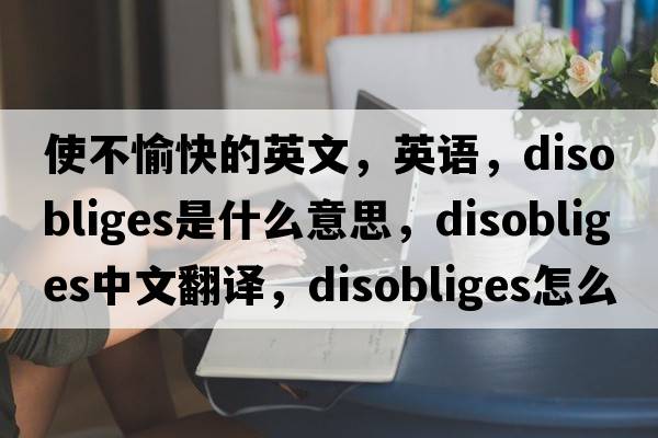使不愉快的英文，英語，disobliges是什么意思，disobliges中文翻譯，disobliges怎么讀、發(fā)音、用法及例句