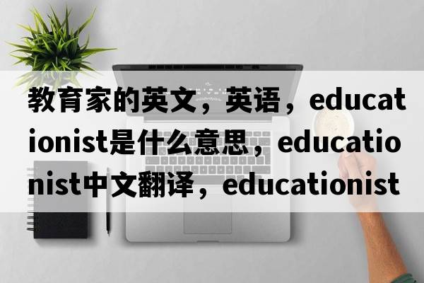 教育家的英文，英語，educationist是什么意思，educationist中文翻譯，educationist怎么讀、發(fā)音、用法及例句