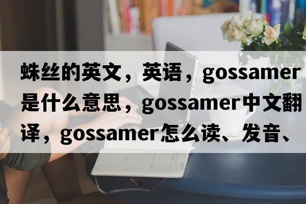 蛛絲的英文，英語，gossamer是什么意思，gossamer中文翻譯，gossamer怎么讀、發(fā)音、用法及例句