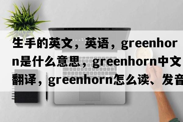 生手的英文，英語，greenhorn是什么意思，greenhorn中文翻譯，greenhorn怎么讀、發(fā)音、用法及例句