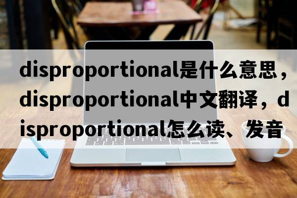 disproportional是什么意思，disproportional中文翻譯，disproportional怎么讀、發(fā)音、用法及例句