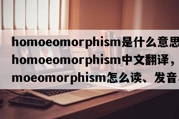 homoeomorphism是什么意思，homoeomorphism中文翻譯，homoeomorphism怎么讀、發(fā)音、用法及例句