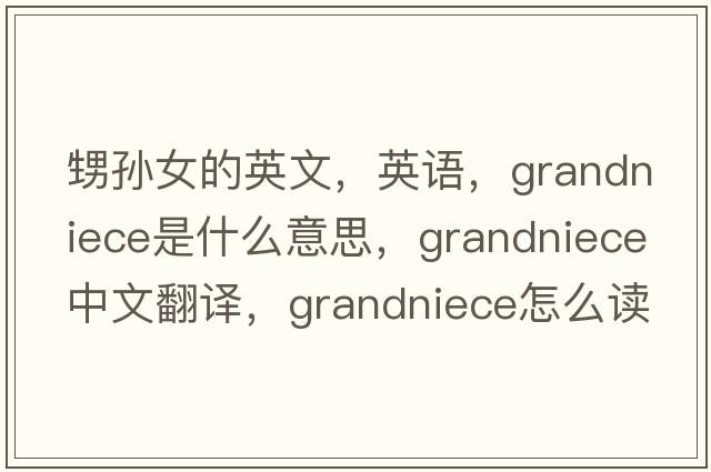 甥孫女的英文，英語(yǔ)，grandniece是什么意思，grandniece中文翻譯，grandniece怎么讀、發(fā)音、用法及例句