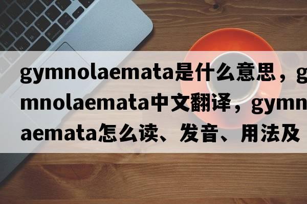 Gymnolaemata是什么意思，Gymnolaemata中文翻譯，Gymnolaemata怎么讀、發(fā)音、用法及例句
