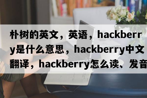 樸樹(shù)的英文，英語(yǔ)，hackberry是什么意思，hackberry中文翻譯，hackberry怎么讀、發(fā)音、用法及例句