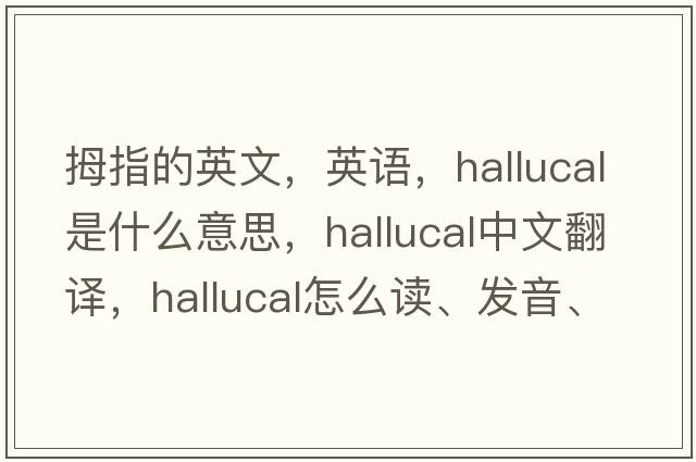 拇指的英文，英語(yǔ)，hallucal是什么意思，hallucal中文翻譯，hallucal怎么讀、發(fā)音、用法及例句