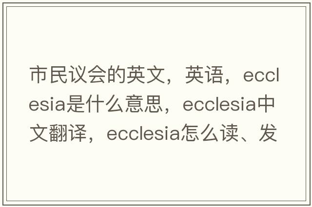 市民議會的英文，英語，ecclesia是什么意思，ecclesia中文翻譯，ecclesia怎么讀、發(fā)音、用法及例句
