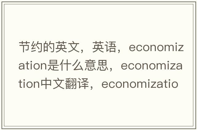 節(jié)約的英文，英語(yǔ)，economization是什么意思，economization中文翻譯，economization怎么讀、發(fā)音、用法及例句