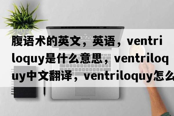 腹語術(shù)的英文，英語，ventriloquy是什么意思，ventriloquy中文翻譯，ventriloquy怎么讀、發(fā)音、用法及例句