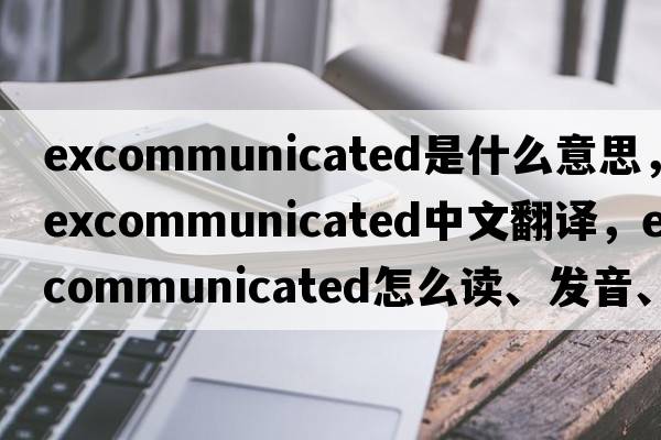excommunicated是什么意思，excommunicated中文翻譯，excommunicated怎么讀、發(fā)音、用法及例句