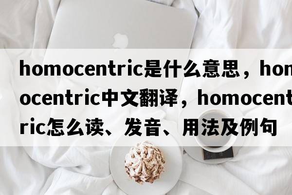 homocentric是什么意思，homocentric中文翻譯，homocentric怎么讀、發(fā)音、用法及例句