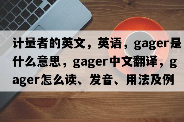 計(jì)量者的英文，英語(yǔ)，gager是什么意思，gager中文翻譯，gager怎么讀、發(fā)音、用法及例句