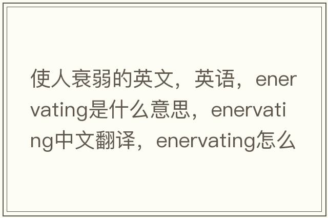 使人衰弱的英文，英語，enervating是什么意思，enervating中文翻譯，enervating怎么讀、發(fā)音、用法及例句