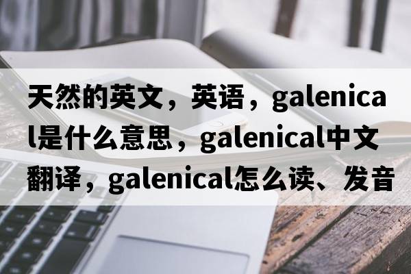 天然的英文，英語，galenical是什么意思，galenical中文翻譯，galenical怎么讀、發(fā)音、用法及例句