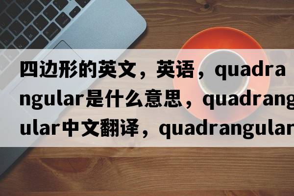 四邊形的英文，英語，quadrangular是什么意思，quadrangular中文翻譯，quadrangular怎么讀、發(fā)音、用法及例句