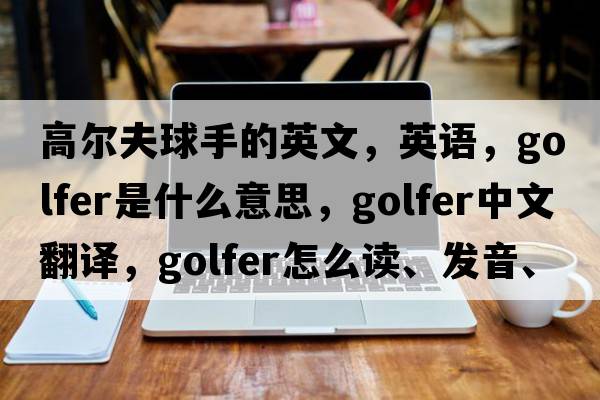 高爾夫球手的英文，英語，golfer是什么意思，golfer中文翻譯，golfer怎么讀、發(fā)音、用法及例句