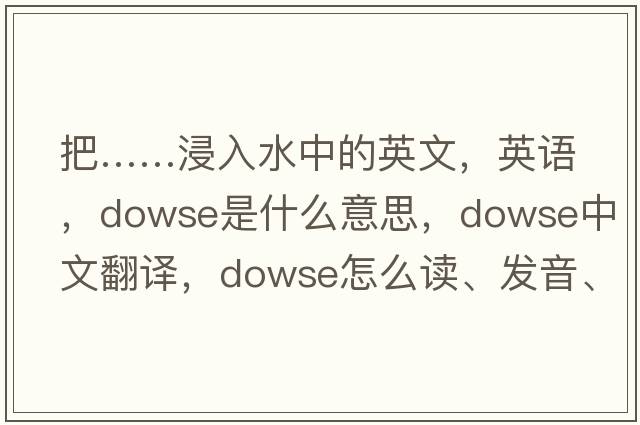 把……浸入水中的英文，英語(yǔ)，dowse是什么意思，dowse中文翻譯，dowse怎么讀、發(fā)音、用法及例句