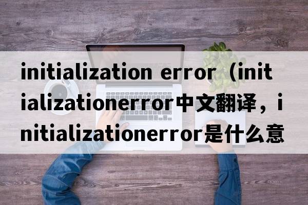 initialization error（initializationerror中文翻譯，initializationerror是什么意思，initializationerror發(fā)音、用法及例句）