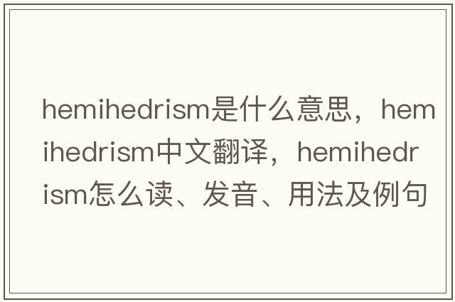 hemihedrism是什么意思，hemihedrism中文翻譯，hemihedrism怎么讀、發(fā)音、用法及例句