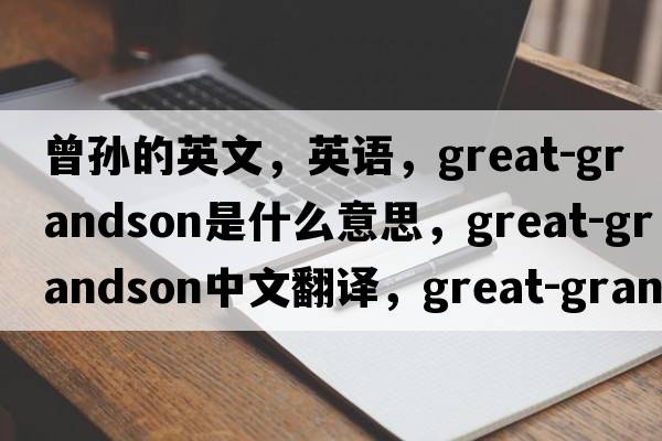 曾孫的英文，英語，great-grandson是什么意思，great-grandson中文翻譯，great-grandson怎么讀、發(fā)音、用法及例句