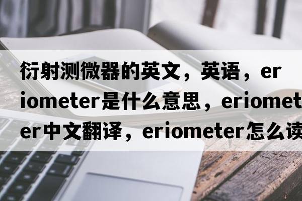 衍射測微器的英文，英語，eriometer是什么意思，eriometer中文翻譯，eriometer怎么讀、發(fā)音、用法及例句
