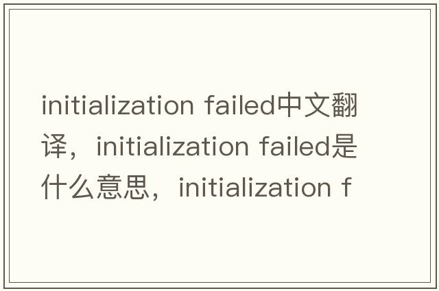 initialization failed中文翻譯，initialization failed是什么意思，initialization failed發(fā)音、用法及例句