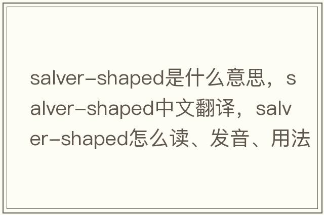 salver-shaped是什么意思，salver-shaped中文翻譯，salver-shaped怎么讀、發(fā)音、用法及例句