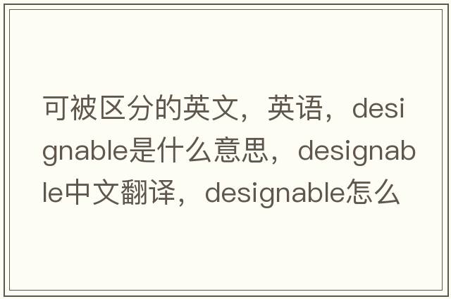 可被區(qū)分的英文，英語，designable是什么意思，designable中文翻譯，designable怎么讀、發(fā)音、用法及例句