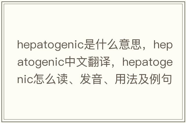 hepatogenic是什么意思，hepatogenic中文翻譯，hepatogenic怎么讀、發(fā)音、用法及例句