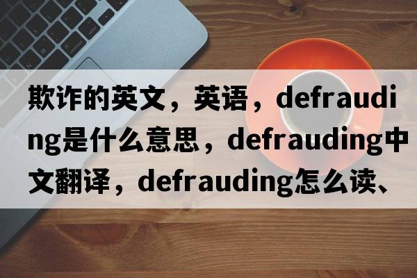 欺詐的英文，英語(yǔ)，defrauding是什么意思，defrauding中文翻譯，defrauding怎么讀、發(fā)音、用法及例句