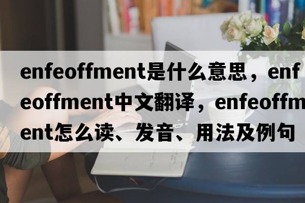 enfeoffment是什么意思，enfeoffment中文翻譯，enfeoffment怎么讀、發(fā)音、用法及例句