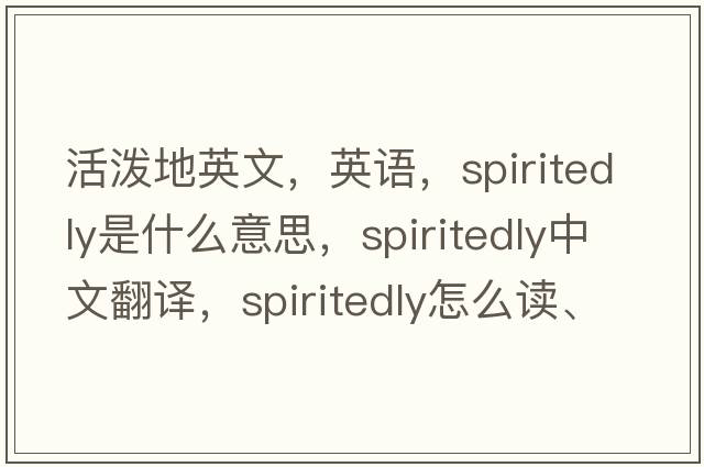 活潑地英文，英語，spiritedly是什么意思，spiritedly中文翻譯，spiritedly怎么讀、發(fā)音、用法及例句