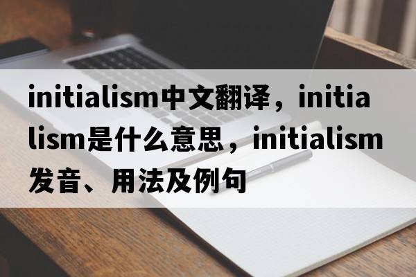 initialism中文翻譯，initialism是什么意思，initialism發(fā)音、用法及例句