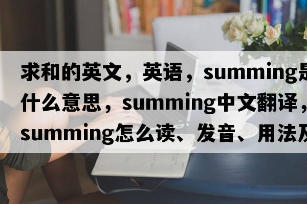 求和的英文，英語，summing是什么意思，summing中文翻譯，summing怎么讀、發(fā)音、用法及例句