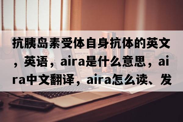 抗胰島素受體自身抗體的英文，英語(yǔ)，AIRA是什么意思，AIRA中文翻譯，AIRA怎么讀、發(fā)音、用法及例句