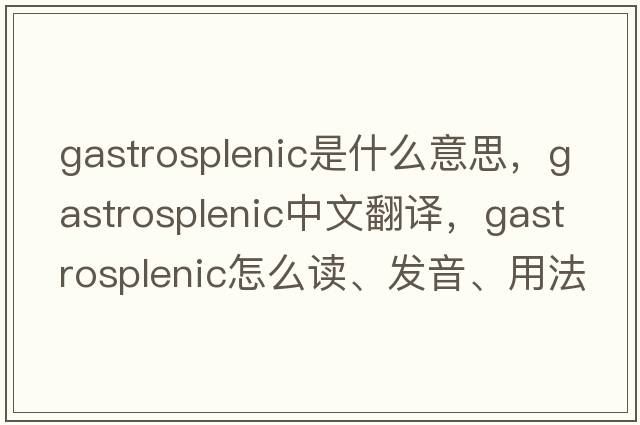 gastrosplenic是什么意思，gastrosplenic中文翻譯，gastrosplenic怎么讀、發(fā)音、用法及例句
