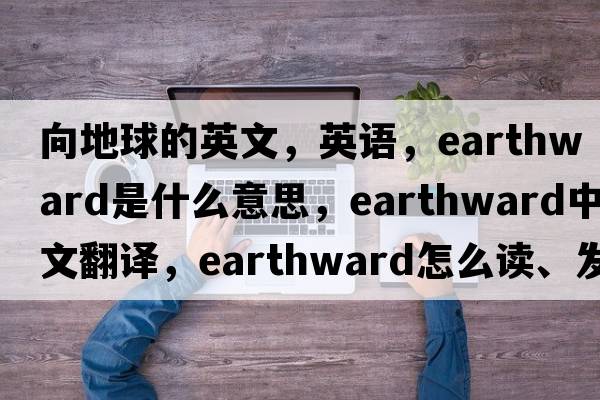 向地球的英文，英語(yǔ)，earthward是什么意思，earthward中文翻譯，earthward怎么讀、發(fā)音、用法及例句