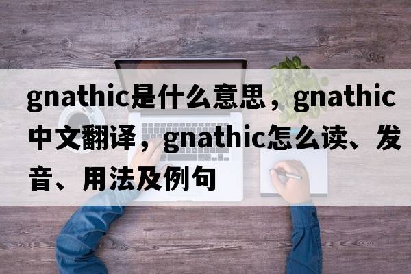 gnathic是什么意思，gnathic中文翻譯，gnathic怎么讀、發(fā)音、用法及例句