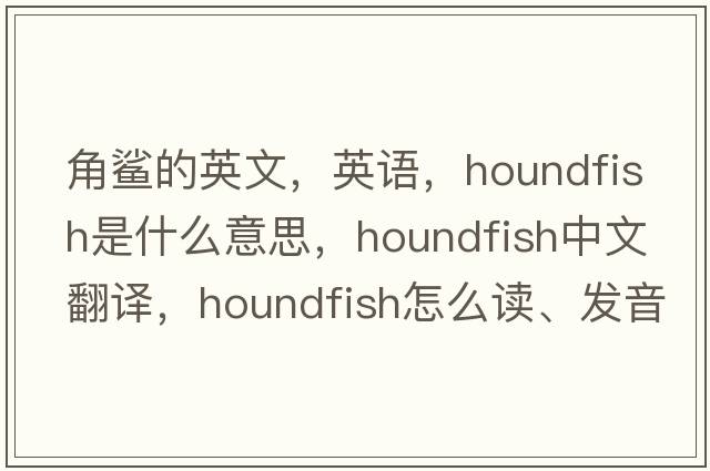 角鯊的英文，英語，houndfish是什么意思，houndfish中文翻譯，houndfish怎么讀、發(fā)音、用法及例句