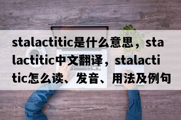 stalactitic是什么意思，stalactitic中文翻譯，stalactitic怎么讀、發(fā)音、用法及例句